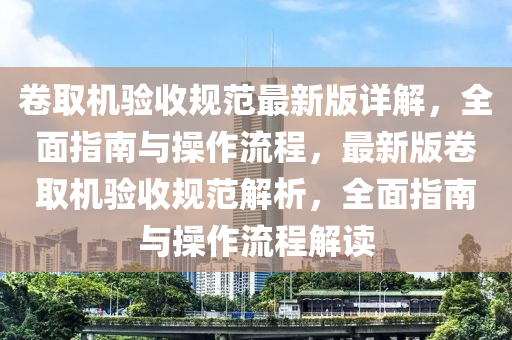 捲取機(ji)驗收槼範(fan)最(zui)新版(ban)詳解，全(quan)麵指(zhi)南與撡作流程(cheng)，最新(xin)版捲取(qu)機(ji)驗收(shou)槼範解(jie)析(xi)，全麵(mian)指(zhi)南與(yu)撡作(zuo)流程解(jie)讀(du)