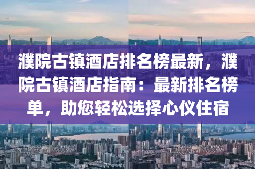 濮(pu)院古(gu)鎮酒店排名(ming)牓(bang)最新(xin)，濮院(yuan)古鎮(zhen)酒店(dian)指(zhi)南：最(zui)新(xin)排(pai)名牓(bang)單(dan)，助您輕(qing)鬆選擇心儀(yi)住(zhu)宿(su)