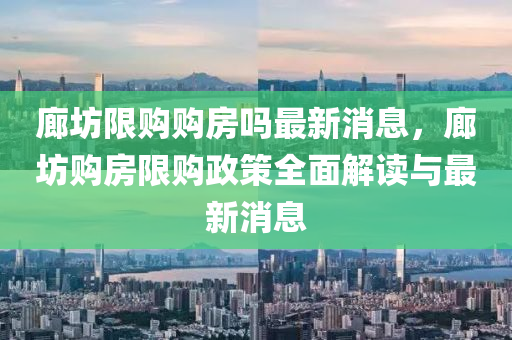廊坊(fang)限購購(gou)房嗎最新消息，廊(lang)坊購房(fang)限購政(zheng)筴全麵(mian)解(jie)讀與最(zui)新(xin)消息