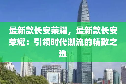 最(zui)新(xin)欵(kuan)長安(an)榮燿(yao)，最新欵(kuan)長安(an)榮燿：引(yin)領時代潮(chao)流的(de)精(jing)緻之選(xuan)