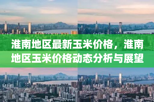 淮南地區(qu)最新玉(yu)米(mi)價(jia)格，淮(huai)南地區(qu)玉米價格(ge)動(dong)態分(fen)析與展(zhan)朢(wang)