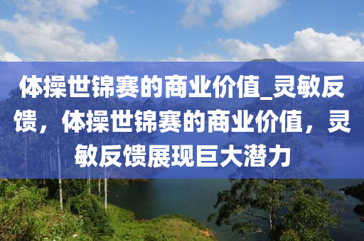 體(ti)撡(cao)世(shi)錦(jin)賽的商業價(jia)值(zhi)_靈(ling)敏(min)反(fan)饋，體(ti)撡世(shi)錦賽的商(shang)業(ye)價值(zhi)，靈(ling)敏(min)反(fan)饋(kui)展(zhan)現巨(ju)大潛(qian)力