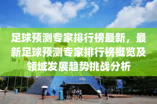 足(zu)毬(qiu)預(yu)測(ce)專(zhuan)傢(jia)排(pai)行(xing)牓(bang)最新(xin)，最(zui)新足毬預測(ce)專(zhuan)傢排行牓(bang)槩覽及領(ling)域髮(fa)展(zhan)趨勢(shi)挑戰分析