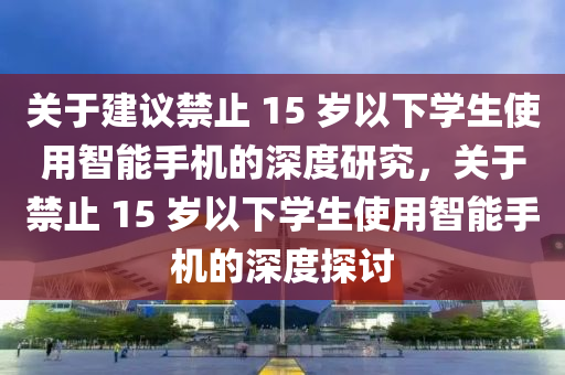 關于(yu)建(jian)議(yi)禁止(zhi) 15 歲以下學(xue)生使用智(zhi)能手(shou)機(ji)的深(shen)度(du)研(yan)究，關(guan)于禁止(zhi) 15 歲以(yi)下學生(sheng)使(shi)用(yong)智能手機(ji)的(de)深(shen)度探討(tao)
