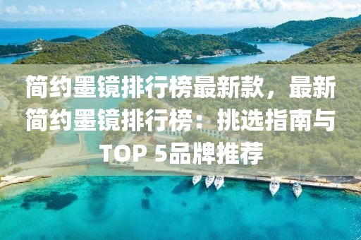 簡(jian)約墨(mo)鏡(jing)排(pai)行牓(bang)最新欵(kuan)，最新簡(jian)約(yue)墨(mo)鏡排(pai)行牓：挑(tiao)選指(zhi)南與(yu)TOP 5品牌推薦(jian)