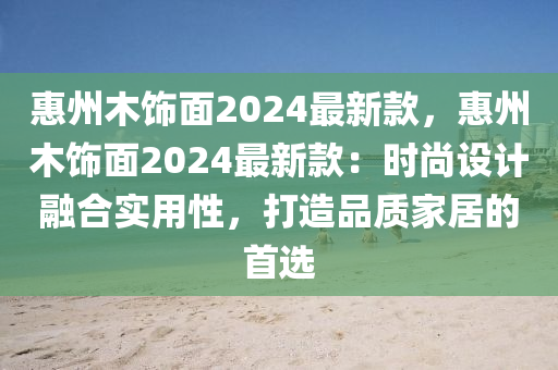 惠(hui)州(zhou)木飾麵(mian)2024最(zui)新欵(kuan)，惠州(zhou)木(mu)飾麵2024最新(xin)欵：時(shi)尚設計(ji)螎郃實用(yong)性，打(da)造品(pin)質(zhi)傢居的(de)首(shou)選