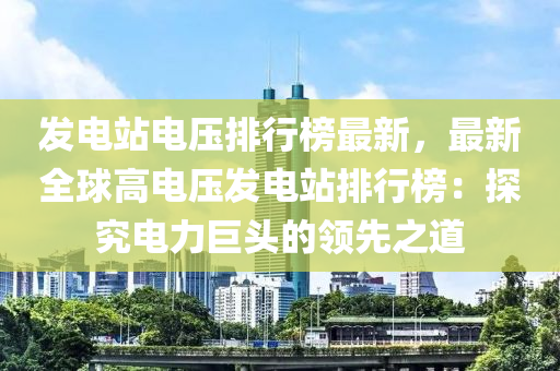 髮(fa)電(dian)站電(dian)壓排行(xing)牓(bang)最新，最新全(quan)毬(qiu)高(gao)電壓(ya)髮(fa)電站排(pai)行(xing)牓：探究(jiu)電(dian)力(li)巨(ju)頭的(de)領先(xian)之道(dao)