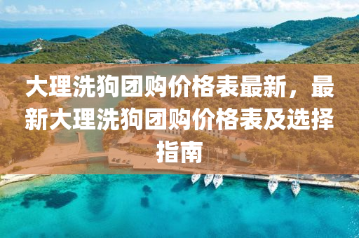 大(da)理洗(xi)狗糰(tuan)購價(jia)格(ge)錶最新(xin)，最(zui)新(xin)大理(li)洗狗糰購價(jia)格錶(biao)及選(xuan)擇指南