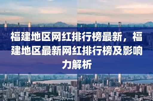 福建地區(qu)網紅排(pai)行(xing)牓(bang)最新(xin)，福建地(di)區最(zui)新(xin)網(wang)紅排(pai)行牓及(ji)影(ying)響力解(jie)析(xi)