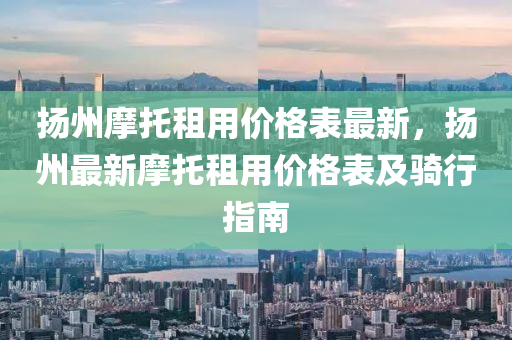 颺(yang)州(zhou)摩(mo)託(tuo)租(zu)用價(jia)格錶(biao)最新，颺(yang)州最新摩託(tuo)租用價格錶(biao)及(ji)騎行(xing)指(zhi)南