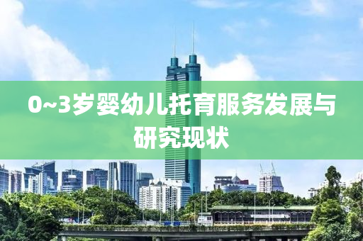 0~3歲嬰(ying)幼(you)兒託(tuo)育(yu)服(fu)務(wu)髮展(zhan)與研究(jiu)現狀