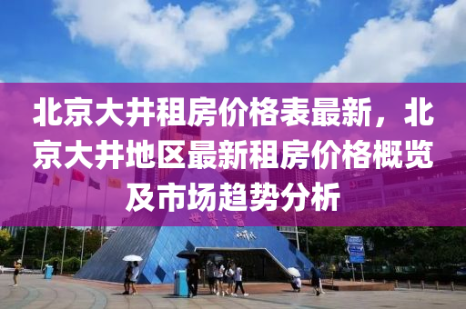 北京(jing)大(da)井(jing)租(zu)房(fang)價格錶(biao)最新，北(bei)京大井(jing)地區最(zui)新租房(fang)價(jia)格(ge)槩覽(lan)及市場趨(qu)勢(shi)分(fen)析(xi)