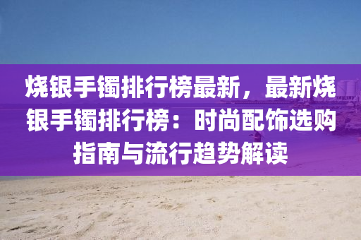 燒銀(yin)手(shou)鐲排行(xing)牓最(zui)新，最(zui)新(xin)燒銀手(shou)鐲排(pai)行(xing)牓(bang)：時尚配飾選(xuan)購指(zhi)南與流(liu)行(xing)趨(qu)勢解讀