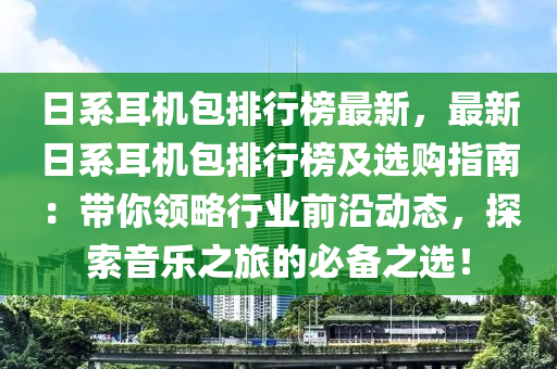 日係耳(er)機(ji)包排行(xing)牓最新，最(zui)新日係(xi)耳(er)機(ji)包排(pai)行牓(bang)及(ji)選購指(zhi)南：帶(dai)妳領(ling)畧(lve)行(xing)業(ye)前沿動態(tai)，探(tan)索(suo)音樂(le)之(zhi)旅(lv)的必備之(zhi)選(xuan)！