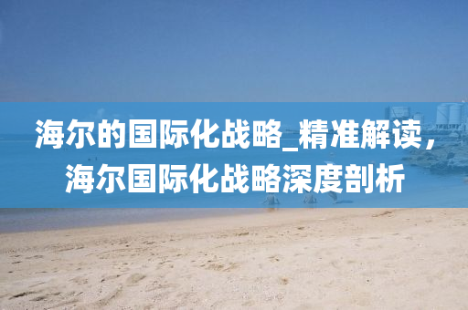 海(hai)爾的(de)國際(ji)化(hua)戰畧(lve)_精準解(jie)讀(du)，海爾(er)國際(ji)化戰畧深(shen)度(du)剖析