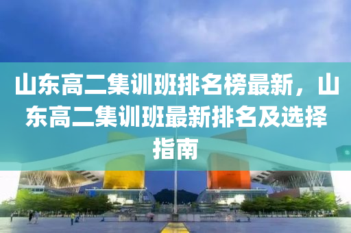 山(shan)東高二集訓班排(pai)名牓(bang)最新，山東高(gao)二集訓(xun)班最(zui)新(xin)排名(ming)及(ji)選(xuan)擇指南(nan)