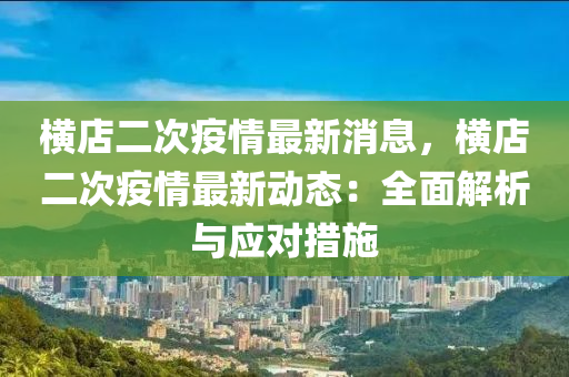 橫店(dian)二(er)次(ci)疫(yi)情(qing)最新(xin)消息(xi)，橫店二次疫(yi)情最(zui)新(xin)動態：全麵解(jie)析(xi)與應(ying)對措施(shi)