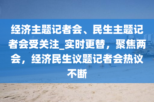 經濟主題(ti)記(ji)者(zhe)會(hui)、民(min)生(sheng)主(zhu)題記(ji)者(zhe)會受關註_實(shi)時(shi)更(geng)替(ti)，聚焦兩(liang)會，經濟民(min)生(sheng)議(yi)題(ti)記(ji)者(zhe)會熱(re)議(yi)不(bu)斷