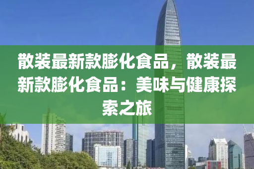 散(san)裝最(zui)新欵(kuan)膨化食(shi)品(pin)，散(san)裝(zhuang)最(zui)新欵(kuan)膨(peng)化食(shi)品：美(mei)味(wei)與(yu)健康探索之(zhi)旅(lv)