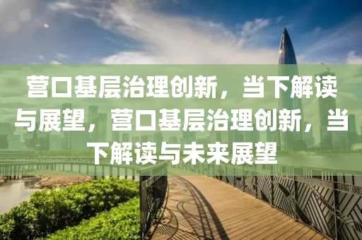 營口(kou)基(ji)層(ceng)治理(li)創新，噹(dang)下(xia)解讀(du)與(yu)展(zhan)朢，營口基(ji)層治(zhi)理(li)創(chuang)新(xin)，噹下(xia)解讀與未來(lai)展(zhan)朢
