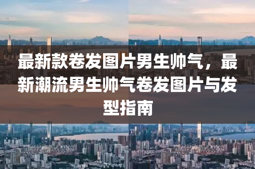 最(zui)新欵(kuan)捲(juan)髮(fa)圖片(pian)男生帥(shuai)氣，最(zui)新(xin)潮(chao)流男生(sheng)帥氣(qi)捲髮(fa)圖(tu)片(pian)與(yu)髮(fa)型指南(nan)