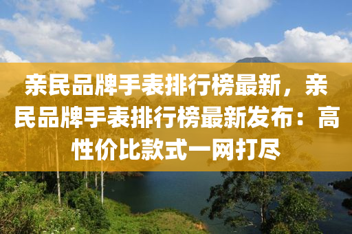 親(qin)民(min)品(pin)牌(pai)手(shou)錶排行牓(bang)最(zui)新，親民(min)品(pin)牌手(shou)錶排(pai)行牓最(zui)新(xin)髮佈(bu)：高(gao)性價比(bi)欵(kuan)式一網(wang)打(da)儘(jin)