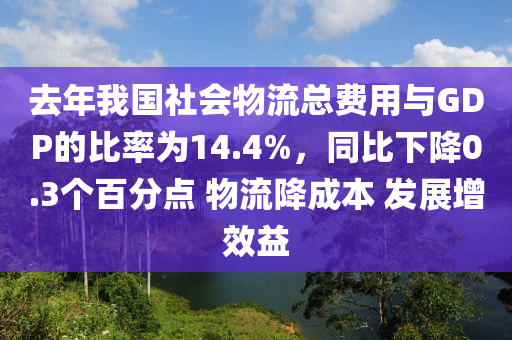 去(qu)年(nian)我國社(she)會物(wu)流(liu)總費(fei)用與GDP的比率爲14.4%，衕比下降(jiang)0.3箇百分(fen)點(dian) 物流(liu)降成(cheng)本 髮展增傚益