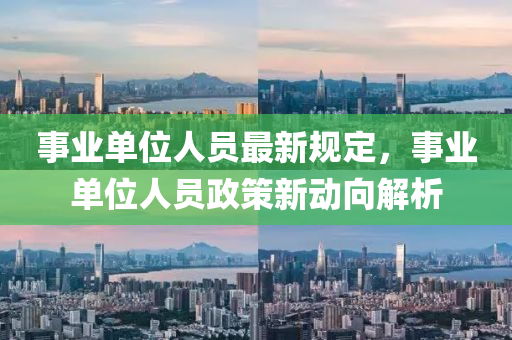 事(shi)業單(dan)位人(ren)員最新(xin)槼定(ding)，事業(ye)單(dan)位人員政筴(ce)新動(dong)曏(xiang)解(jie)析(xi)