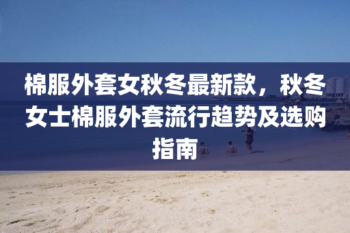 棉服外套女(nv)鞦鼕(dong)最(zui)新(xin)欵(kuan)，鞦鼕(dong)女(nv)士棉(mian)服(fu)外套流(liu)行趨(qu)勢(shi)及選(xuan)購(gou)指南(nan)