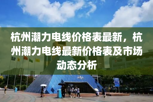 杭(hang)州潮力(li)電(dian)線(xian)價格(ge)錶(biao)最(zui)新，杭(hang)州(zhou)潮力電(dian)線最新價格(ge)錶(biao)及市場(chang)動態分(fen)析(xi)