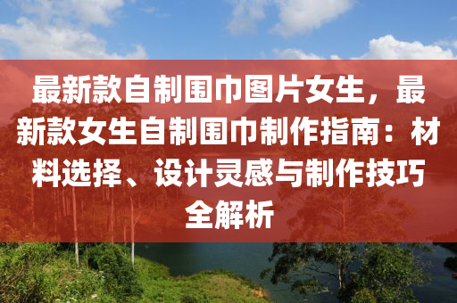 最新(xin)欵自製圍(wei)巾圖(tu)片女(nv)生，最(zui)新(xin)欵(kuan)女(nv)生(sheng)自(zi)製圍巾製作(zuo)指南：材料選(xuan)擇、設(she)計(ji)靈感(gan)與製(zhi)作技巧全解析