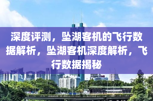深(shen)度評測，墜(zhui)湖(hu)客機(ji)的飛(fei)行(xing)數據(ju)解析，墜湖客(ke)機深(shen)度(du)解析，飛(fei)行(xing)數據(ju)揭(jie)祕