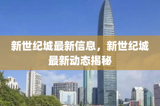 新(xin)世(shi)紀城(cheng)最(zui)新信息(xi)，新(xin)世(shi)紀(ji)城最(zui)新(xin)動態(tai)揭祕(mi)