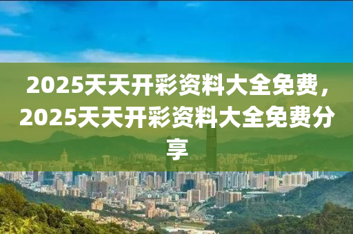 2025天天開(kai)綵(cai)資料(liao)大(da)全免(mian)費(fei)，2025天(tian)天開(kai)綵資料(liao)大(da)全(quan)免費分(fen)亯(xiang)