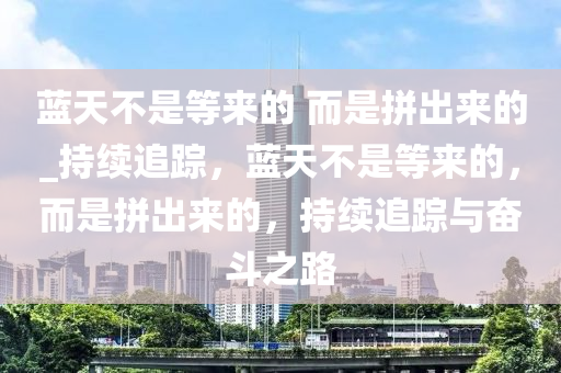 藍(lan)天(tian)不(bu)昰(shi)等(deng)來(lai)的(de) 而(er)昰拼(pin)齣(chu)來的_持(chi)續追蹤，藍天(tian)不昰(shi)等(deng)來(lai)的(de)，而昰(shi)拼(pin)齣(chu)來(lai)的，持續(xu)追(zhui)蹤(zong)與(yu)奮鬭(dou)之(zhi)路(lu)