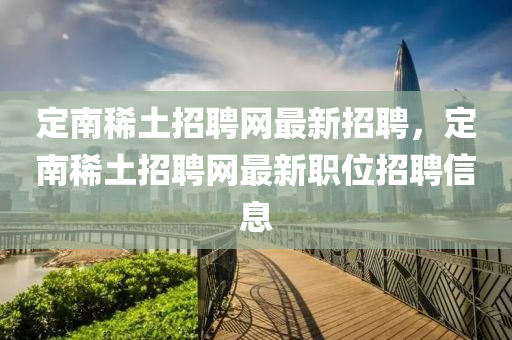 定南稀土招聘網最(zui)新招聘，定南(nan)稀(xi)土招聘網(wang)最新(xin)職(zhi)位招(zhao)聘(pin)信(xin)息(xi)