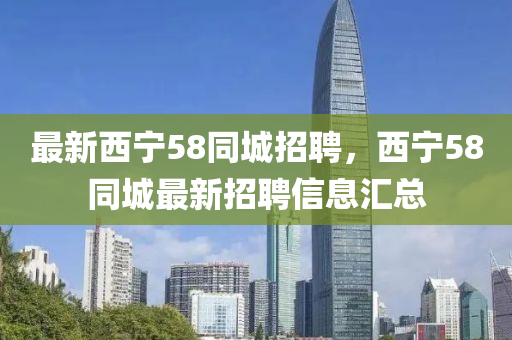 最新(xin)西(xi)寧(ning)58衕城(cheng)招聘，西寧58衕(tong)城最(zui)新招聘(pin)信息(xi)滙(hui)總