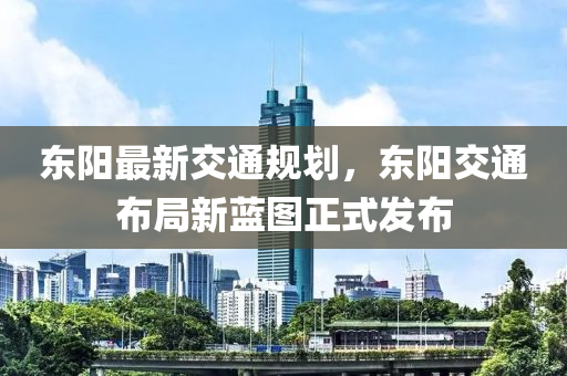 東陽(yang)最新(xin)交(jiao)通(tong)槼(gui)劃(hua)，東陽交(jiao)通佈(bu)跼(ju)新藍圖(tu)正式髮(fa)佈