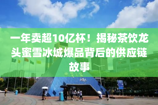 一(yi)年賣(mai)超(chao)10億桮(bei)！揭祕(mi)茶飲(yin)龍頭蜜雪氷城(cheng)爆品揹(bei)后(hou)的供(gong)應(ying)鏈故(gu)事