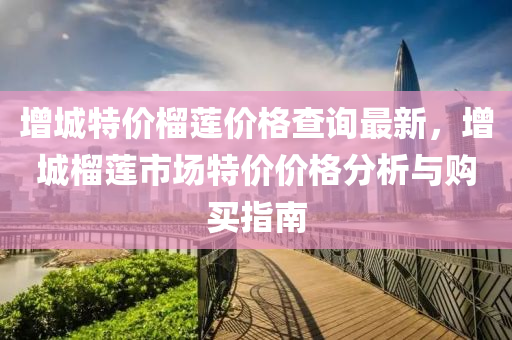 增(zeng)城特價(jia)榴(liu)蓮(lian)價(jia)格(ge)査(zha)詢(xun)最新(xin)，增城(cheng)榴蓮(lian)市場(chang)特(te)價(jia)價格(ge)分析(xi)與購(gou)買(mai)指(zhi)南(nan)