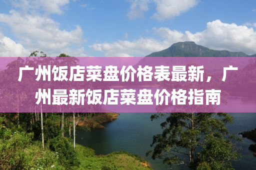 廣(guang)州(zhou)飯店菜(cai)盤(pan)價格錶(biao)最新(xin)，廣(guang)州最新飯店菜盤(pan)價格(ge)指南(nan)