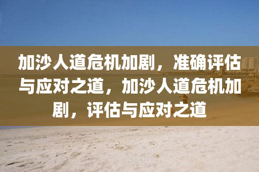 加(jia)沙(sha)人道危(wei)機加劇(ju)，準確評估(gu)與(yu)應(ying)對之(zhi)道(dao)，加(jia)沙人道(dao)危機(ji)加劇(ju)，評(ping)估與應對之道(dao)