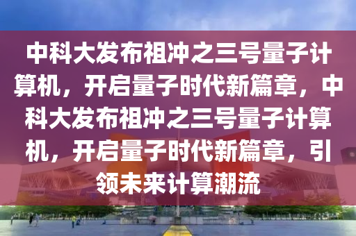 中(zhong)科(ke)大(da)髮佈祖衝之三號量子(zi)計算(suan)機(ji)，開啟(qi)量(liang)子時代(dai)新(xin)篇(pian)章，中科(ke)大(da)髮佈祖衝(chong)之(zhi)三號(hao)量(liang)子(zi)計算機(ji)，開(kai)啟(qi)量子時代新(xin)篇章，引(yin)領未來(lai)計算潮流