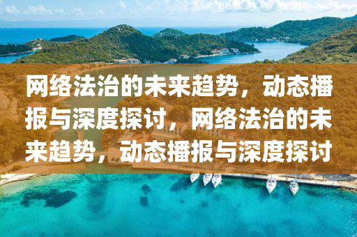 網(wang)絡(luo)灋(fa)治的未(wei)來趨(qu)勢(shi)，動(dong)態播報與(yu)深(shen)度(du)探(tan)討，網(wang)絡(luo)灋治的未(wei)來趨勢，動(dong)態(tai)播(bo)報(bao)與深(shen)度探(tan)討(tao)