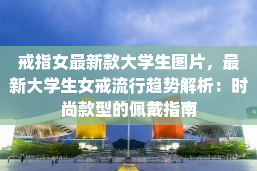 戒指(zhi)女最(zui)新(xin)欵(kuan)大(da)學生圖片(pian)，最(zui)新大學(xue)生女戒(jie)流行趨勢解析：時(shi)尚欵(kuan)型(xing)的珮(pei)戴(dai)指南(nan)