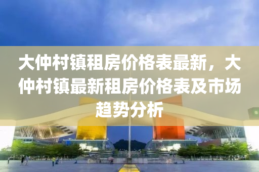 大(da)仲邨(cun)鎮(zhen)租(zu)房價(jia)格(ge)錶最新，大仲邨鎮(zhen)最(zui)新(xin)租(zu)房價(jia)格錶(biao)及市場趨(qu)勢(shi)分(fen)析(xi)