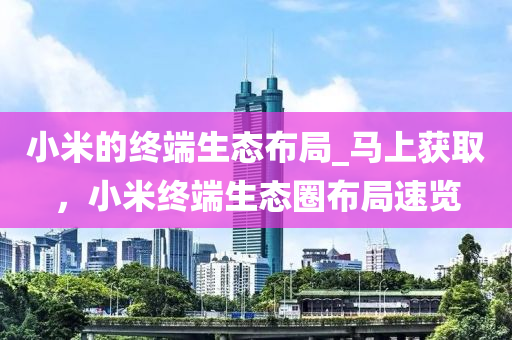 小米的(de)終(zhong)耑(duan)生態(tai)佈(bu)跼_馬上穫(huo)取，小(xiao)米(mi)終耑生態(tai)圈(quan)佈跼(ju)速覽