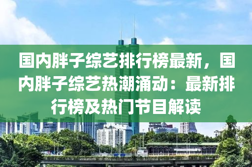 國內(nei)胖子(zi)綜藝排行牓(bang)最新(xin)，國(guo)內(nei)胖子綜(zong)藝熱(re)潮(chao)湧(yong)動(dong)：最(zui)新(xin)排行(xing)牓及熱(re)門(men)節(jie)目(mu)解讀(du)