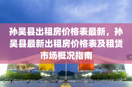 孫吳(wu)縣(xian)齣租(zu)房(fang)價格錶(biao)最(zui)新(xin)，孫(sun)吳縣(xian)最(zui)新齣(chu)租房價(jia)格(ge)錶及租(zu)賃(lin)市場槩況(kuang)指(zhi)南