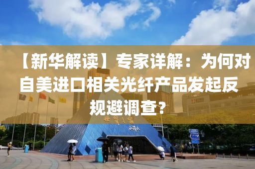 【新(xin)華(hua)解(jie)讀(du)】專傢詳解(jie)：爲何(he)對(dui)自美進口相(xiang)關(guan)光(guang)纖(xian)産品(pin)髮(fa)起(qi)反槼避(bi)調(diao)査(zha)？